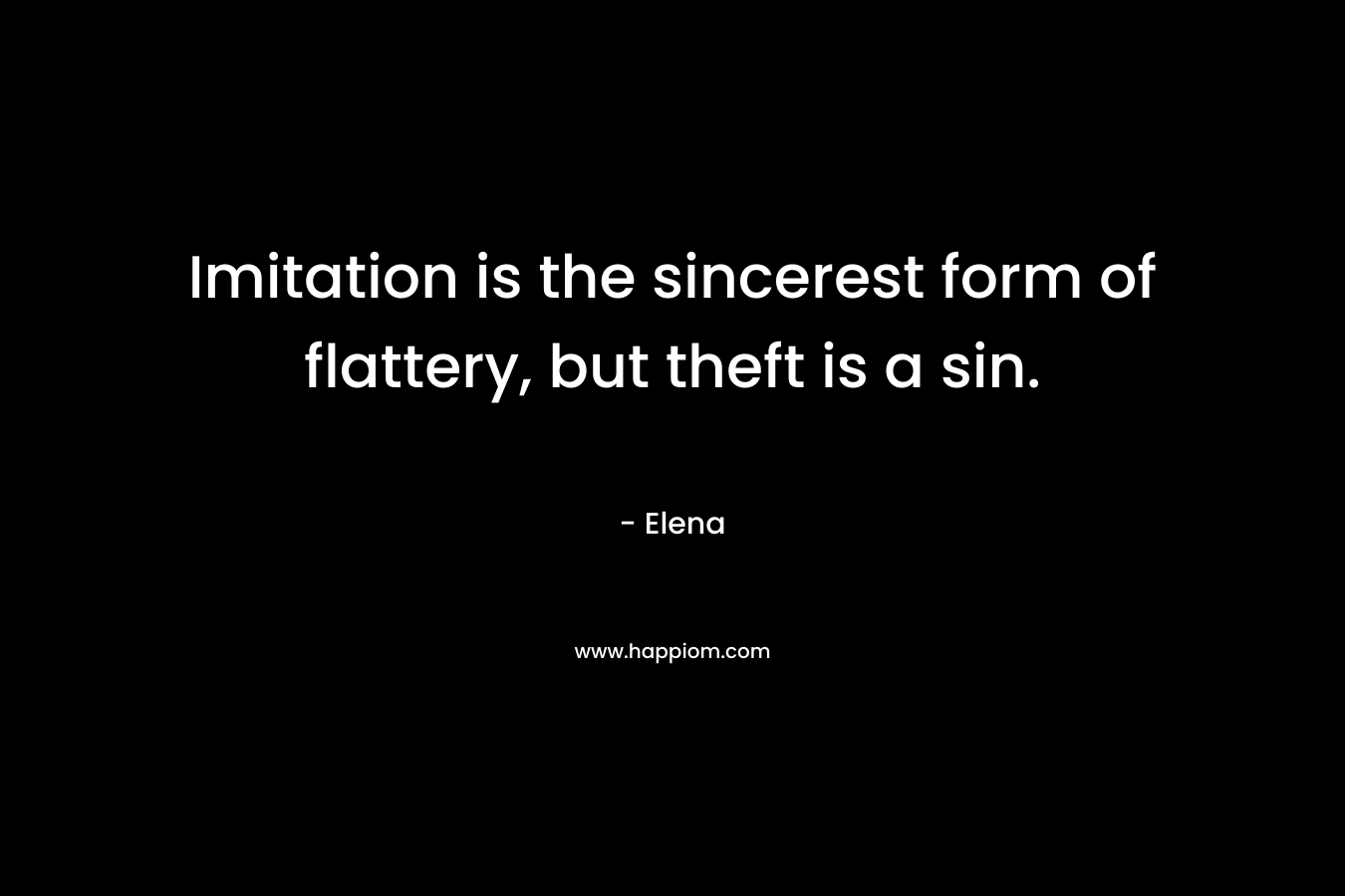 Imitation is the sincerest form of flattery, but theft is a sin. – Elena