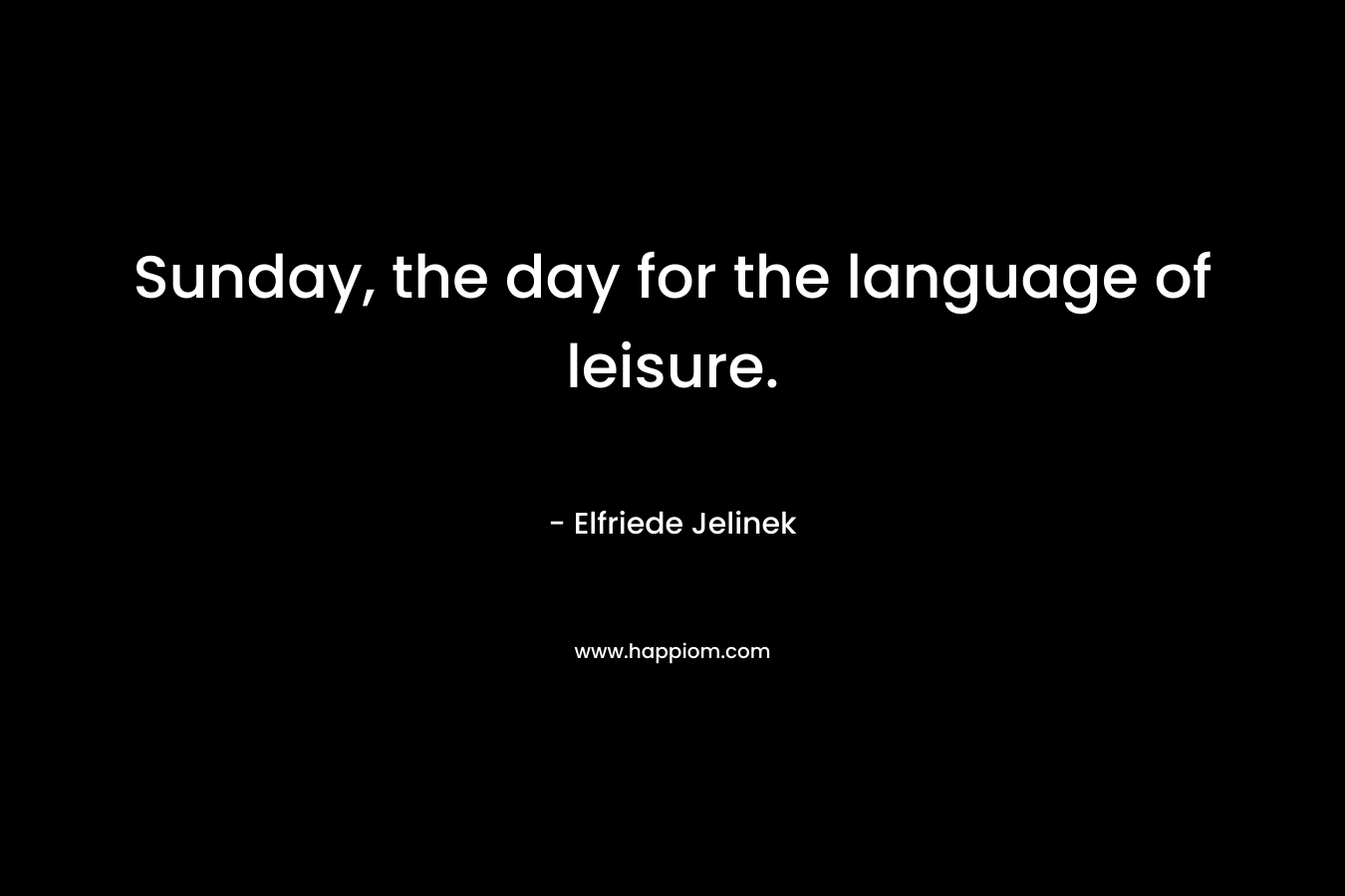 Sunday, the day for the language of leisure. – Elfriede Jelinek