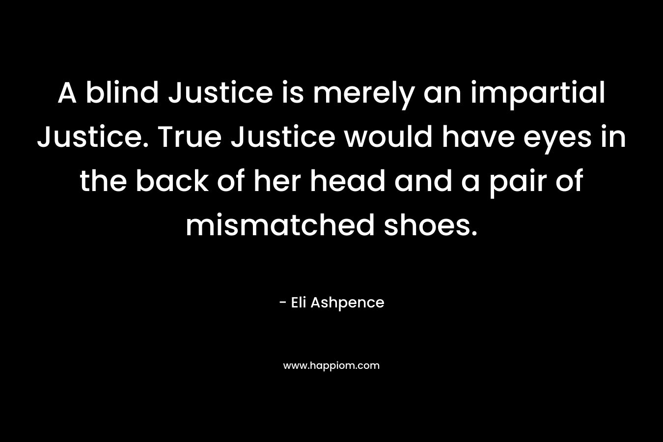 A blind Justice is merely an impartial Justice. True Justice would have eyes in the back of her head and a pair of mismatched shoes.