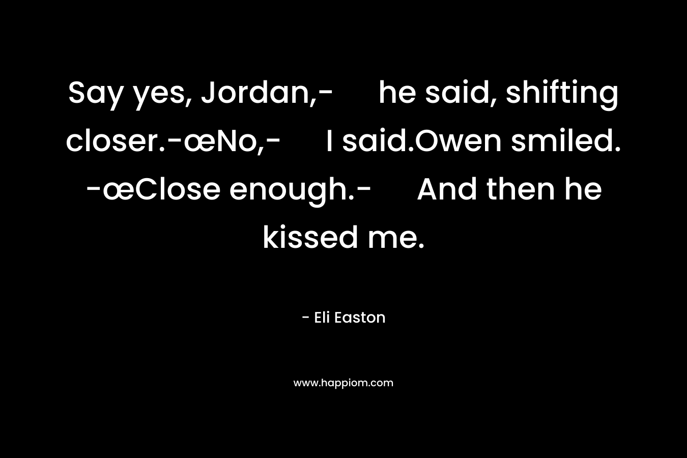 Say yes, Jordan,- he said, shifting closer.-œNo,- I said.Owen smiled. -œClose enough.- And then he kissed me. – Eli Easton
