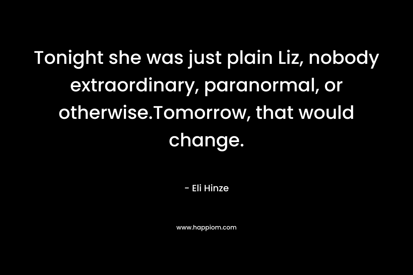 Tonight she was just plain Liz, nobody extraordinary, paranormal, or otherwise.Tomorrow, that would change. – Eli Hinze