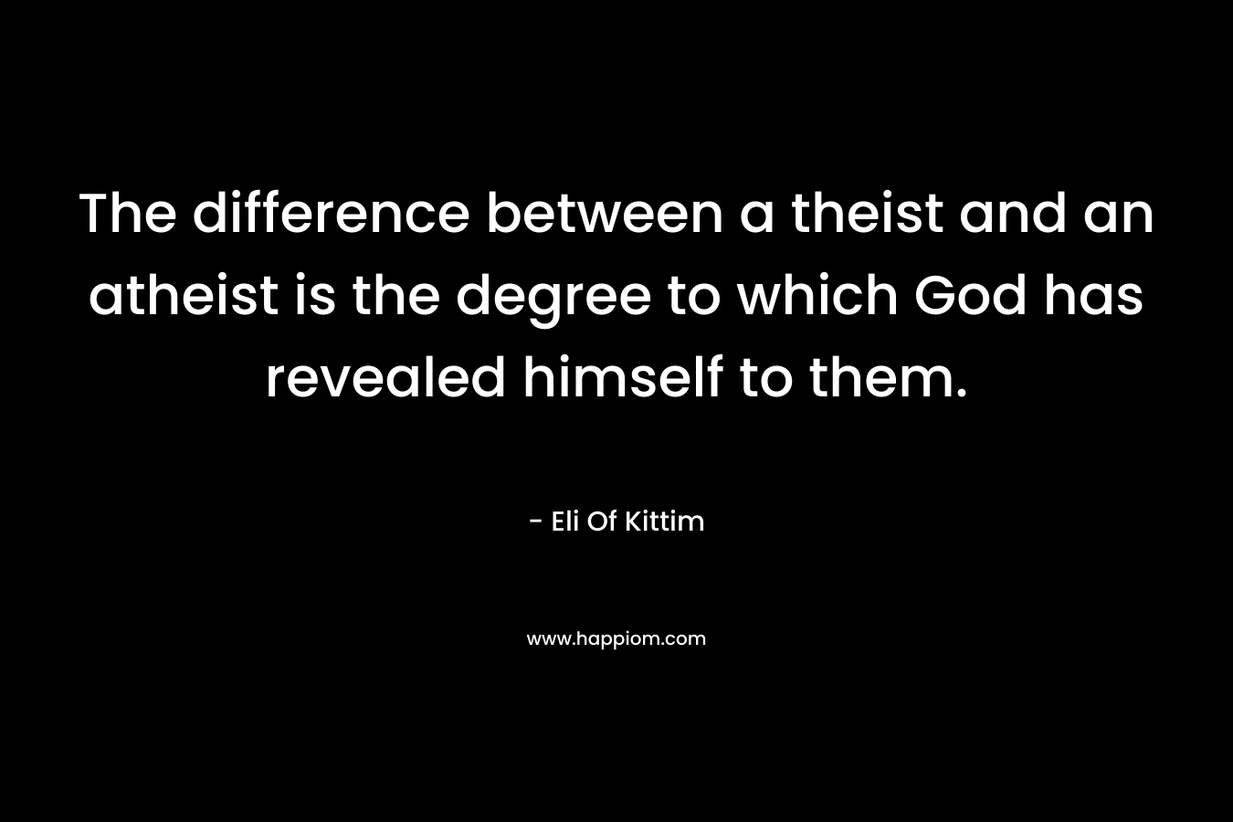 The difference between a theist and an atheist is the degree to which God has revealed himself to them. – Eli Of Kittim