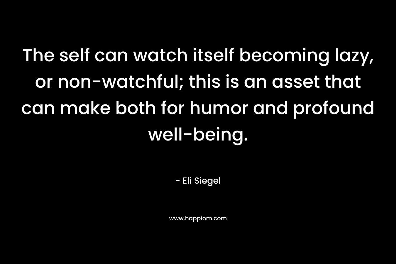 The self can watch itself becoming lazy, or non-watchful; this is an asset that can make both for humor and profound well-being.