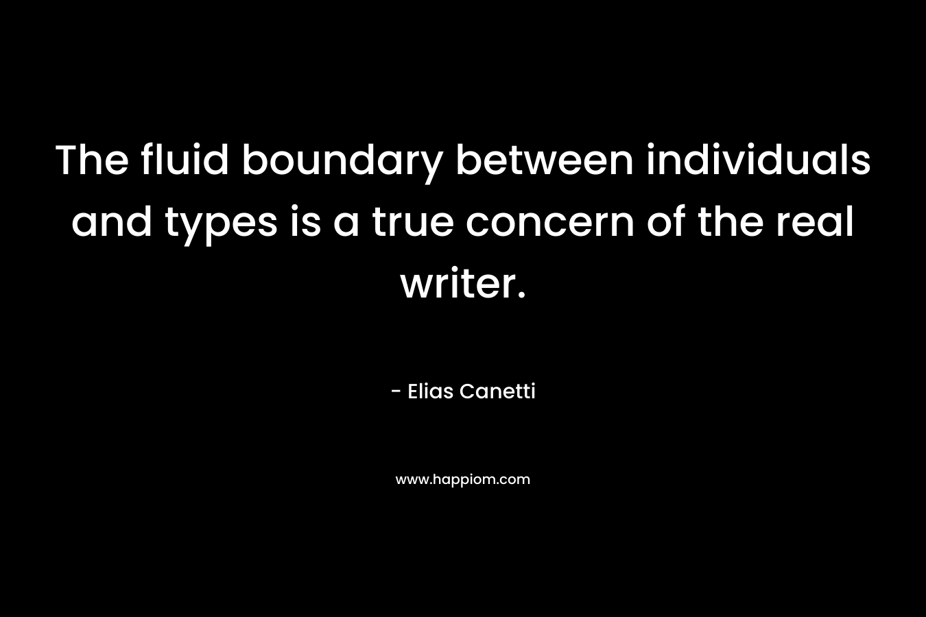 The fluid boundary between individuals and types is a true concern of the real writer. – Elias Canetti