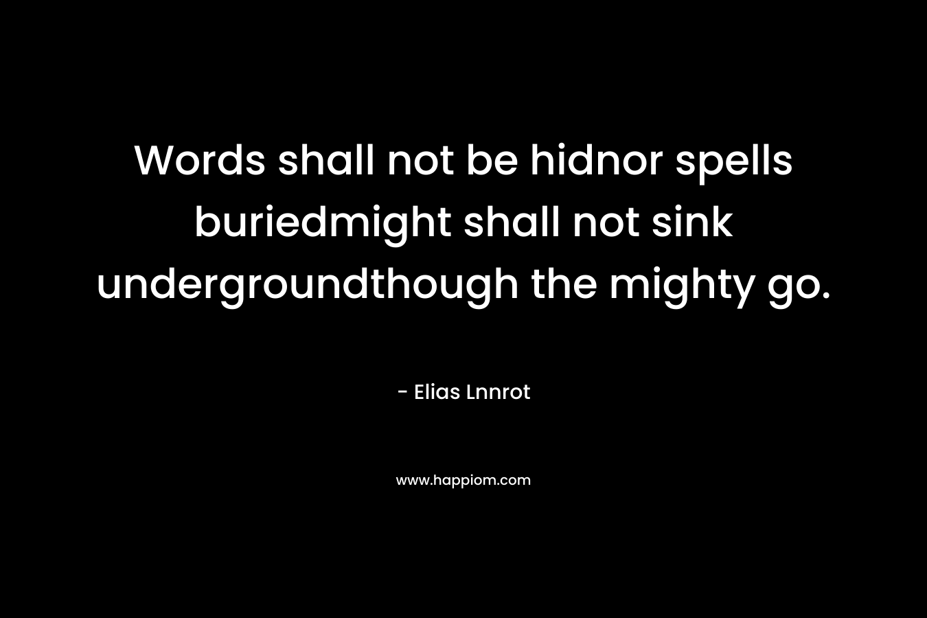 Words shall not be hidnor spells buriedmight shall not sink undergroundthough the mighty go. – Elias Lnnrot