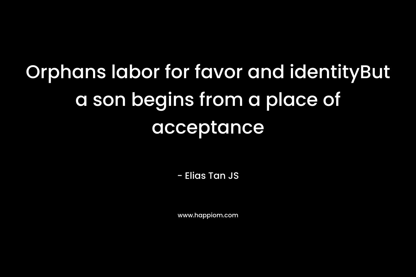 Orphans labor for favor and identityBut a son begins from a place of acceptance – Elias Tan JS