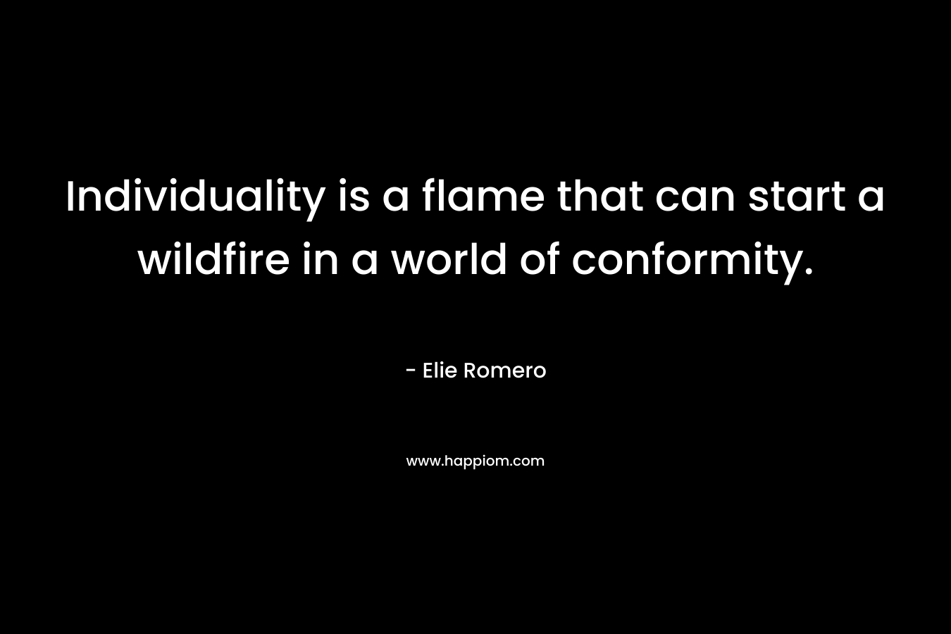 Individuality is a flame that can start a wildfire in a world of conformity. – Elie Romero
