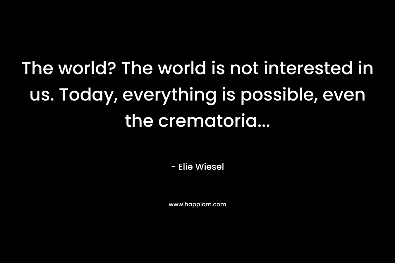 The world? The world is not interested in us. Today, everything is possible, even the crematoria… – Elie Wiesel