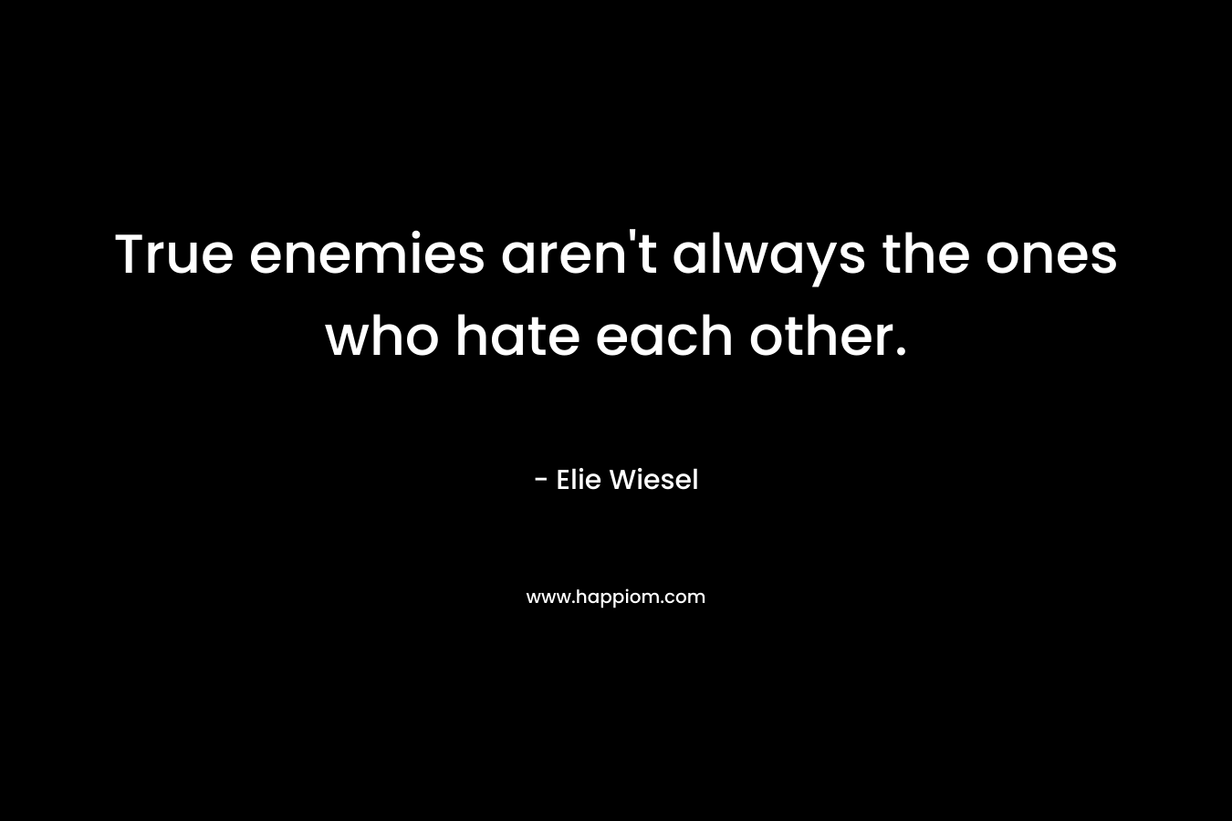 True enemies aren’t always the ones who hate each other. – Elie Wiesel