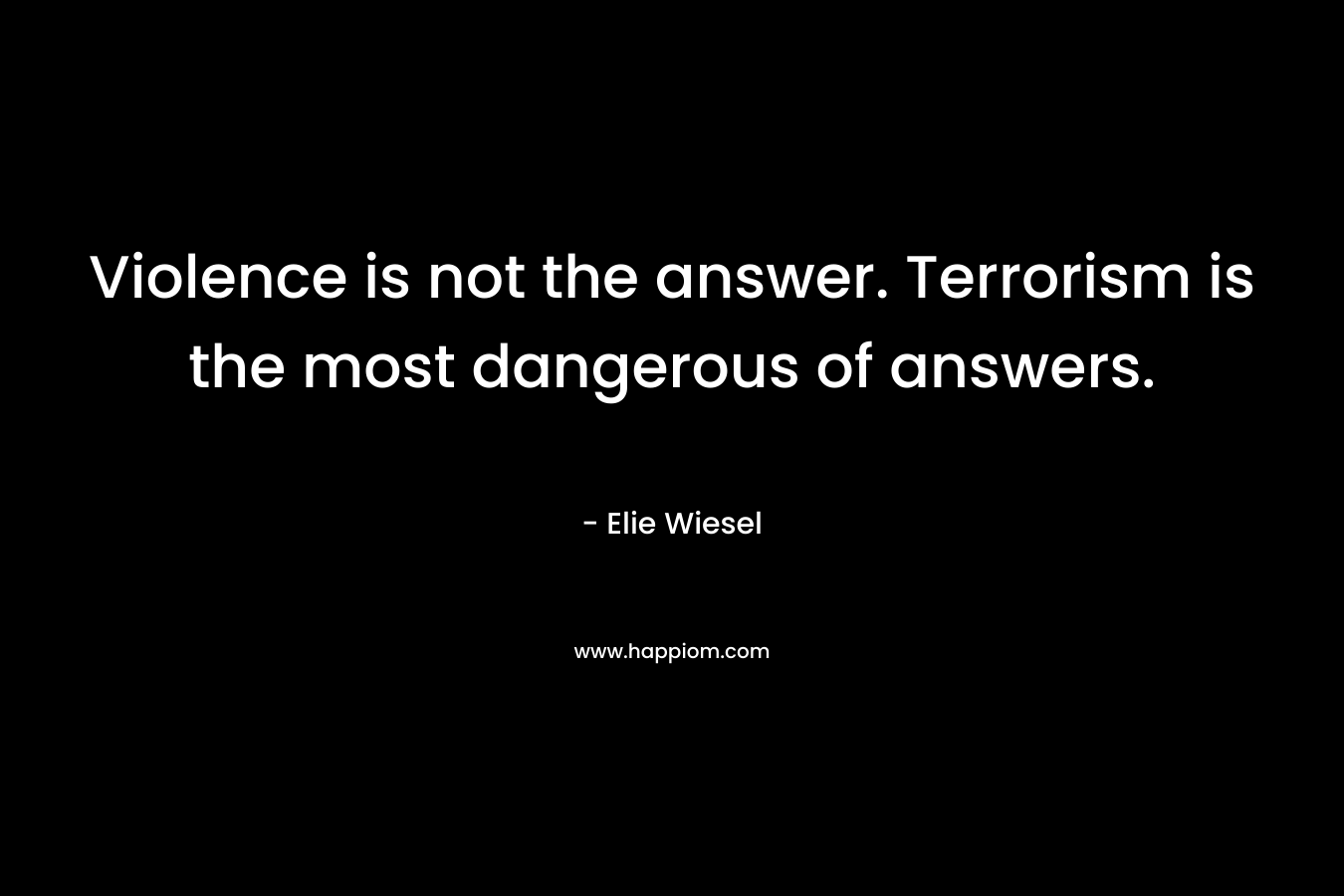 Violence is not the answer. Terrorism is the most dangerous of answers.
