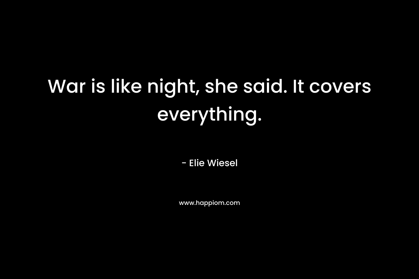 War is like night, she said. It covers everything. – Elie Wiesel
