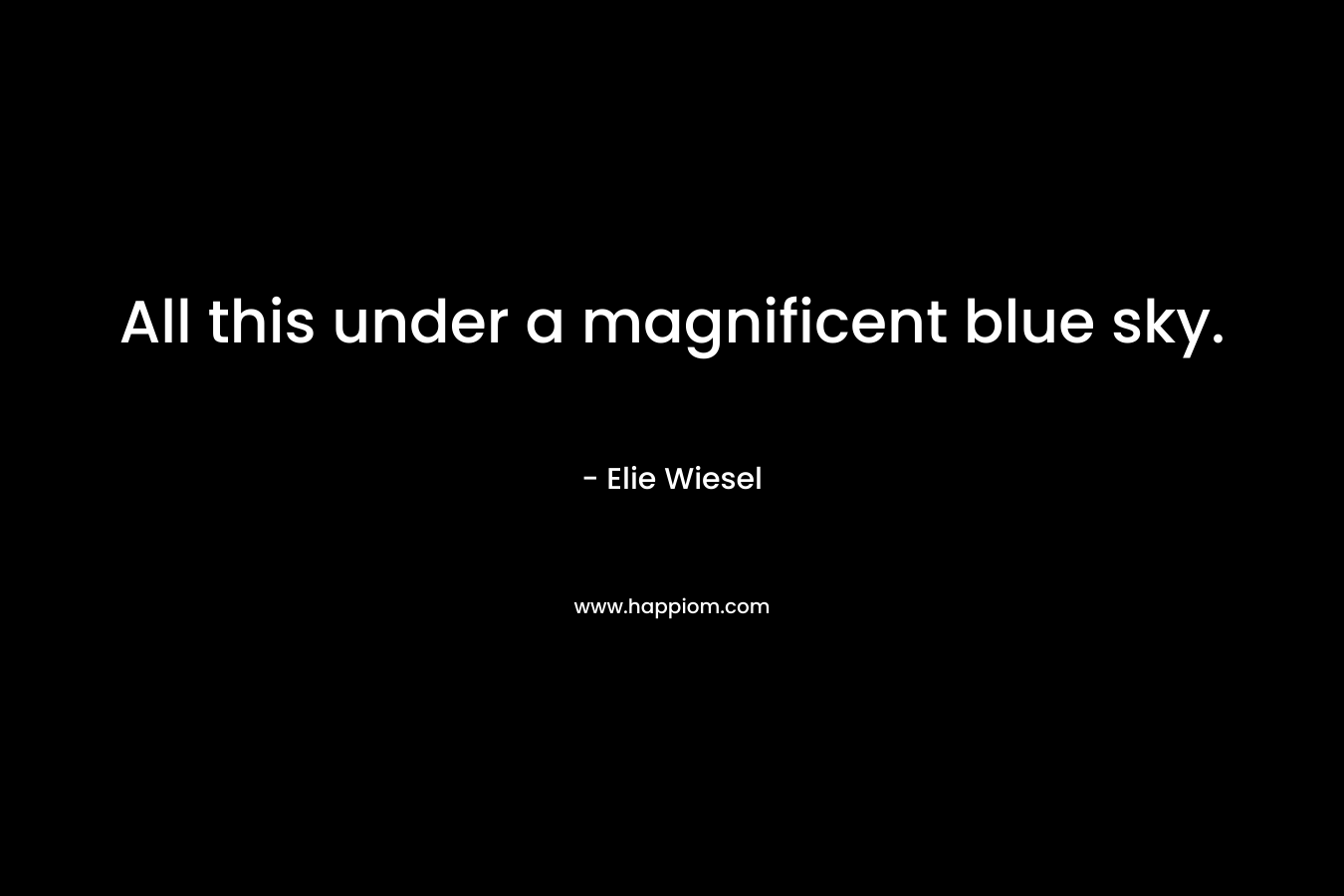 All this under a magnificent blue sky. – Elie Wiesel