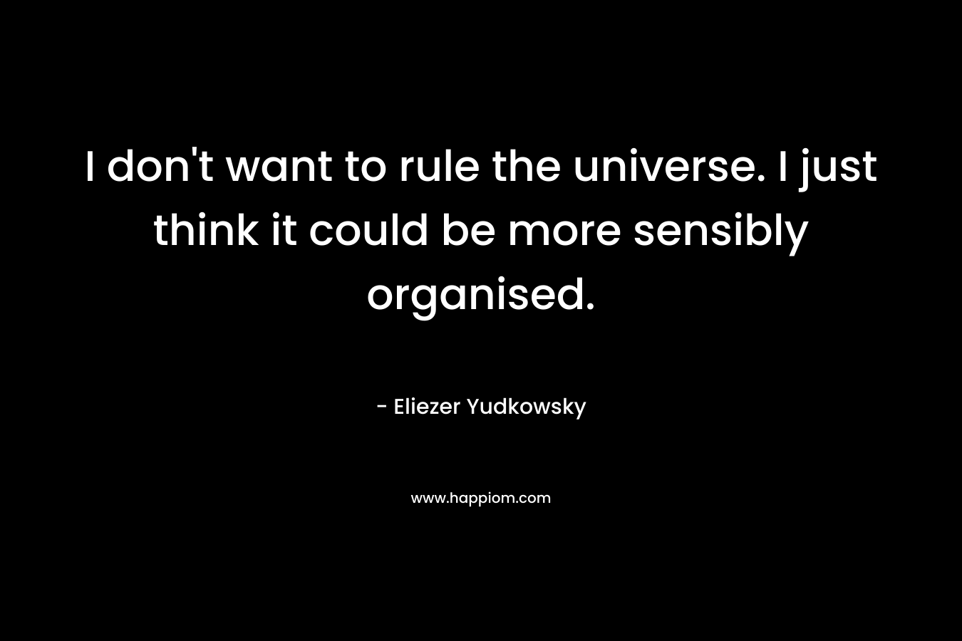 I don’t want to rule the universe. I just think it could be more sensibly organised. – Eliezer Yudkowsky
