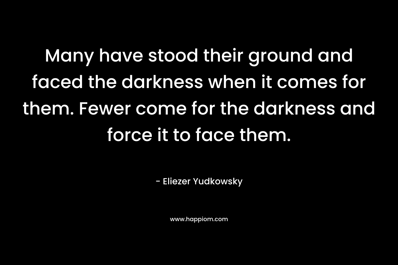 Many have stood their ground and faced the darkness when it comes for them. Fewer come for the darkness and force it to face them. – Eliezer Yudkowsky
