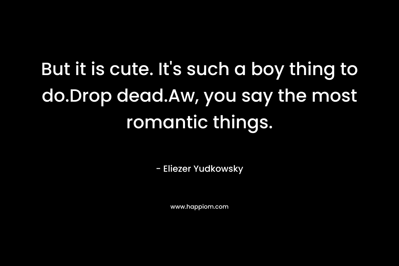 But it is cute. It's such a boy thing to do.Drop dead.Aw, you say the most romantic things.