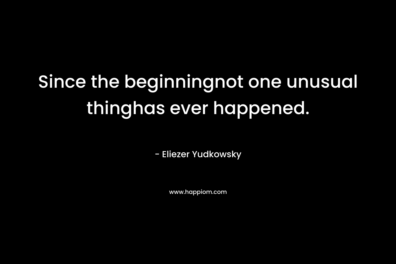 Since the beginningnot one unusual thinghas ever happened. – Eliezer Yudkowsky