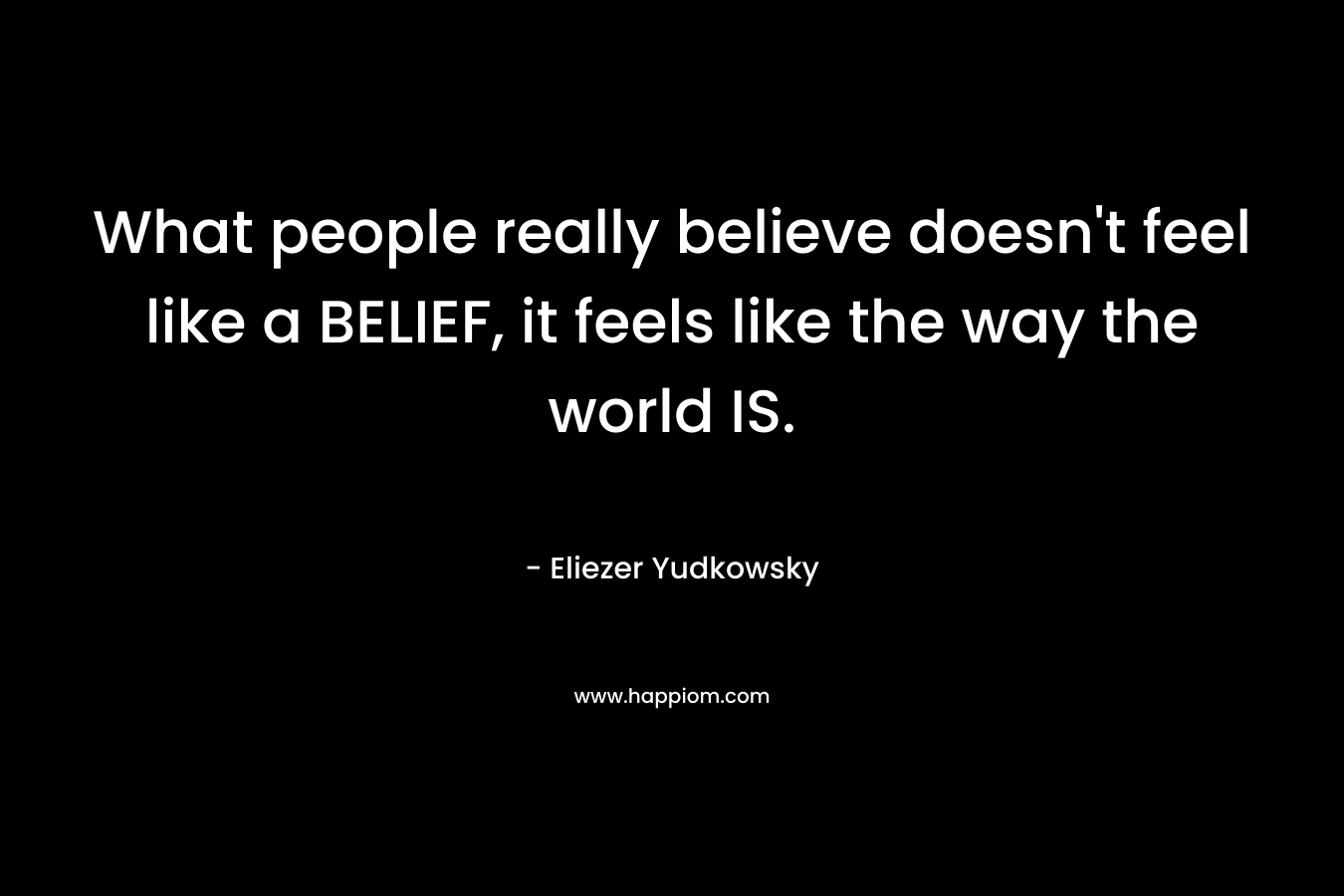 What people really believe doesn’t feel like a BELIEF, it feels like the way the world IS. – Eliezer Yudkowsky
