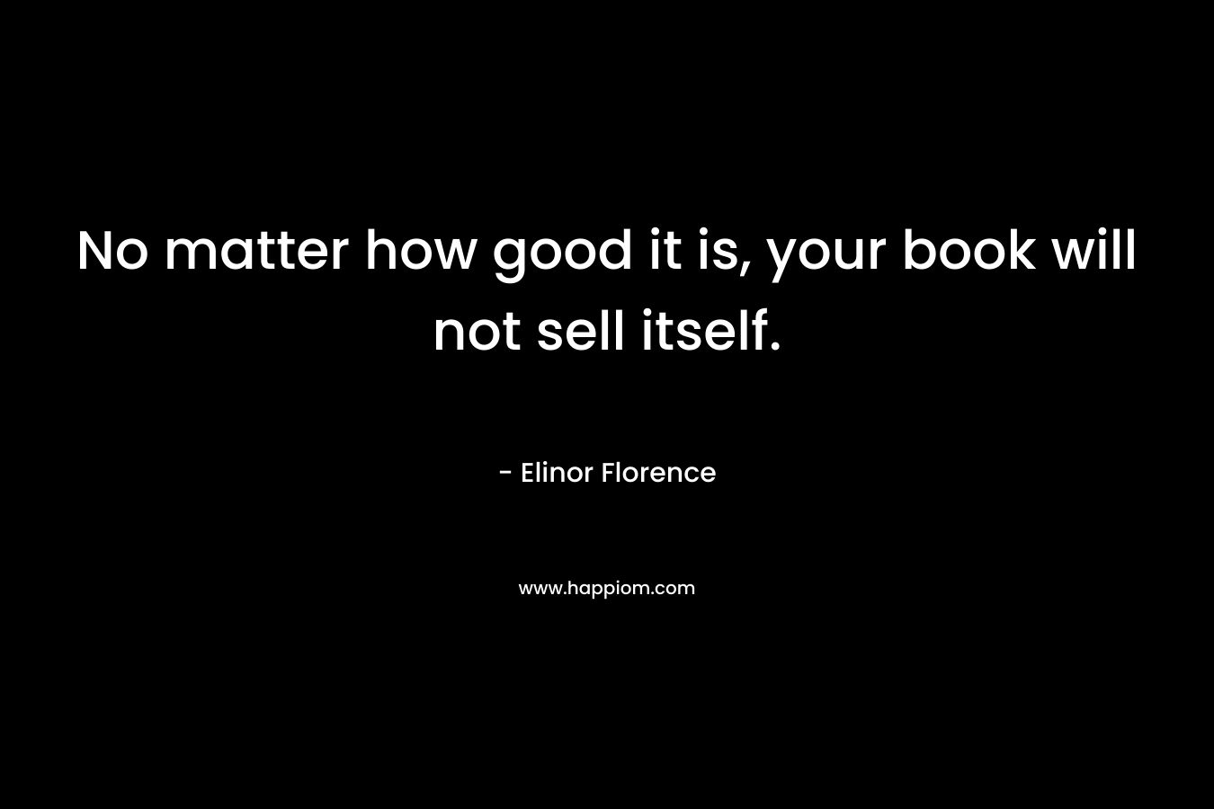 No matter how good it is, your book will not sell itself. – Elinor Florence