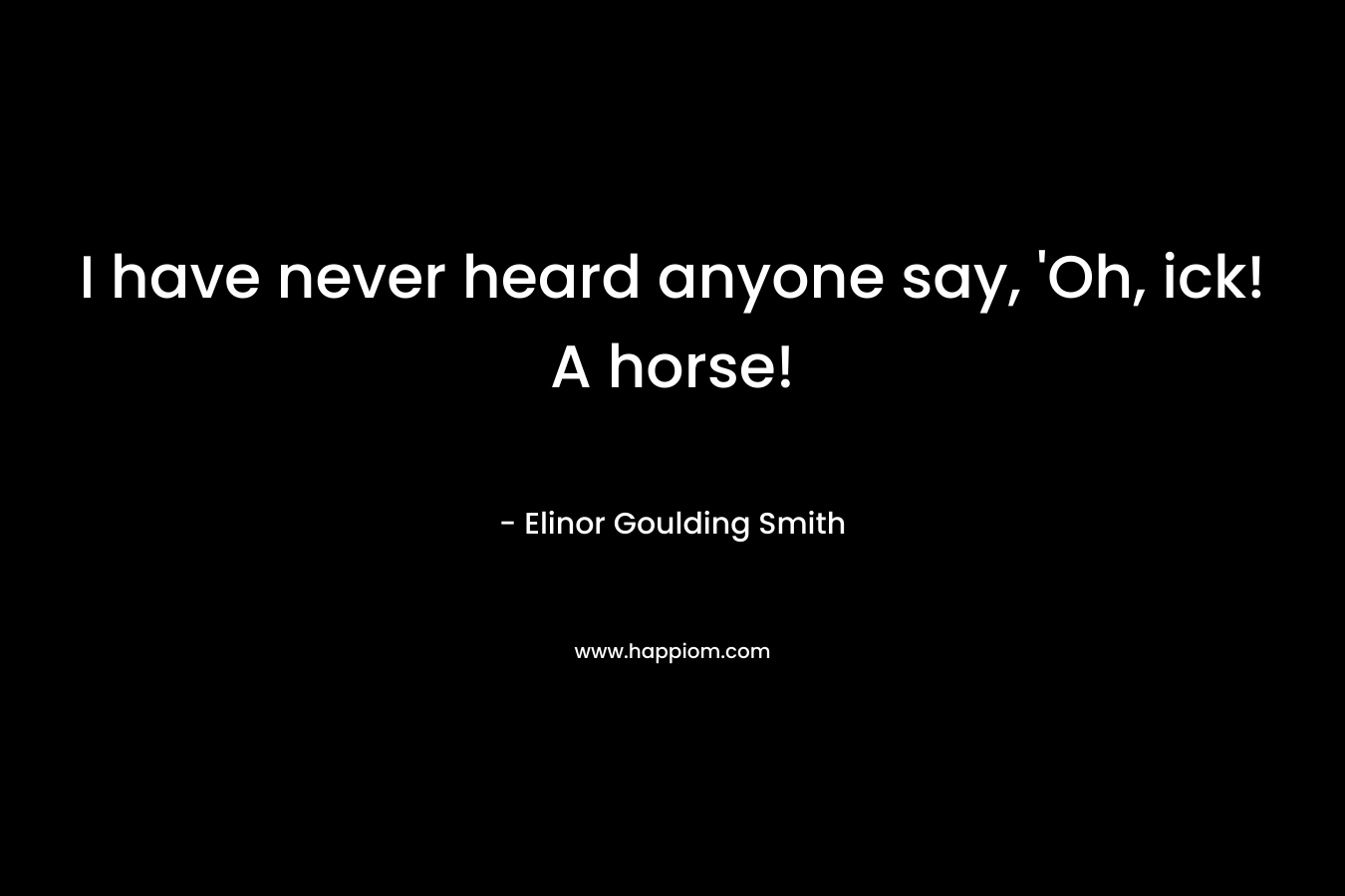 I have never heard anyone say, 'Oh, ick! A horse!