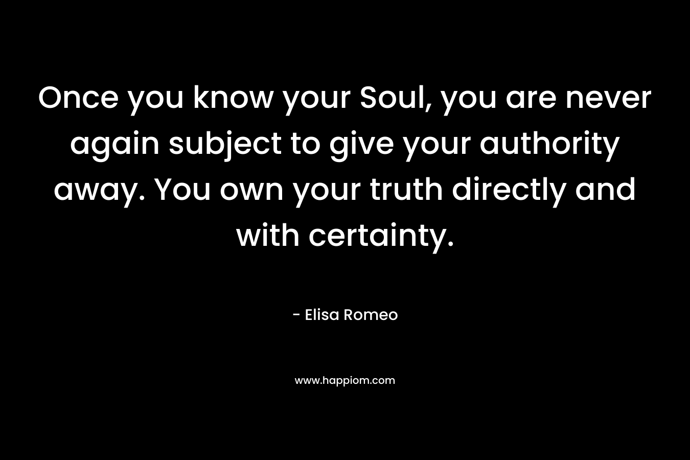 Once you know your Soul, you are never again subject to give your authority away. You own your truth directly and with certainty.