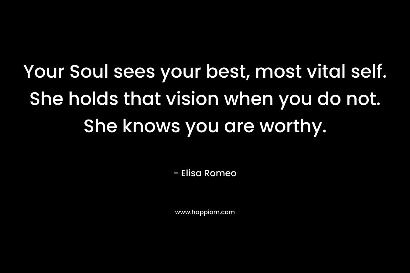 Your Soul sees your best, most vital self. She holds that vision when you do not. She knows you are worthy.