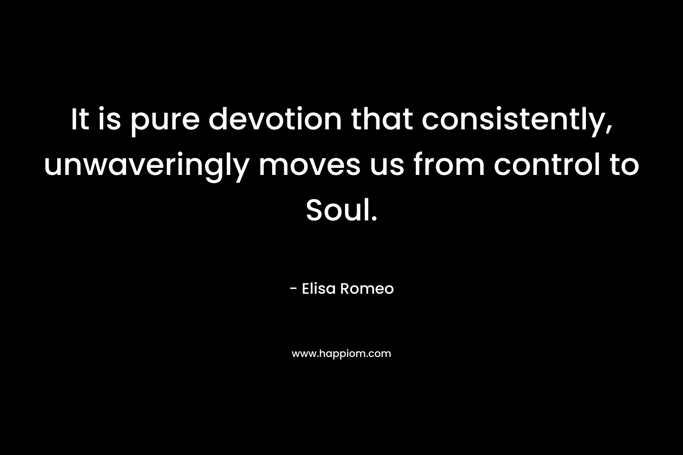 It is pure devotion that consistently, unwaveringly moves us from control to Soul.