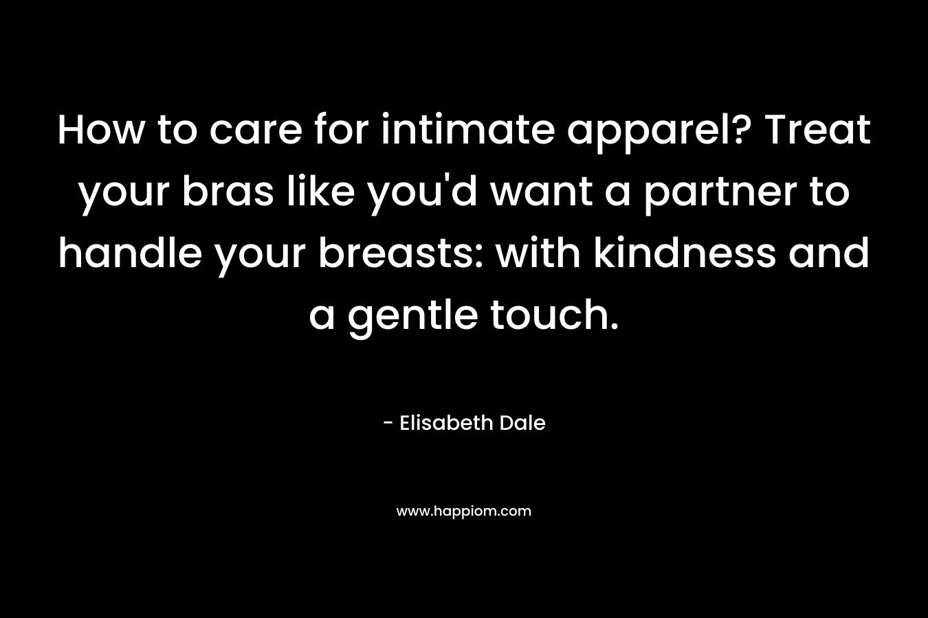 How to care for intimate apparel? Treat your bras like you'd want a partner to handle your breasts: with kindness and a gentle touch.