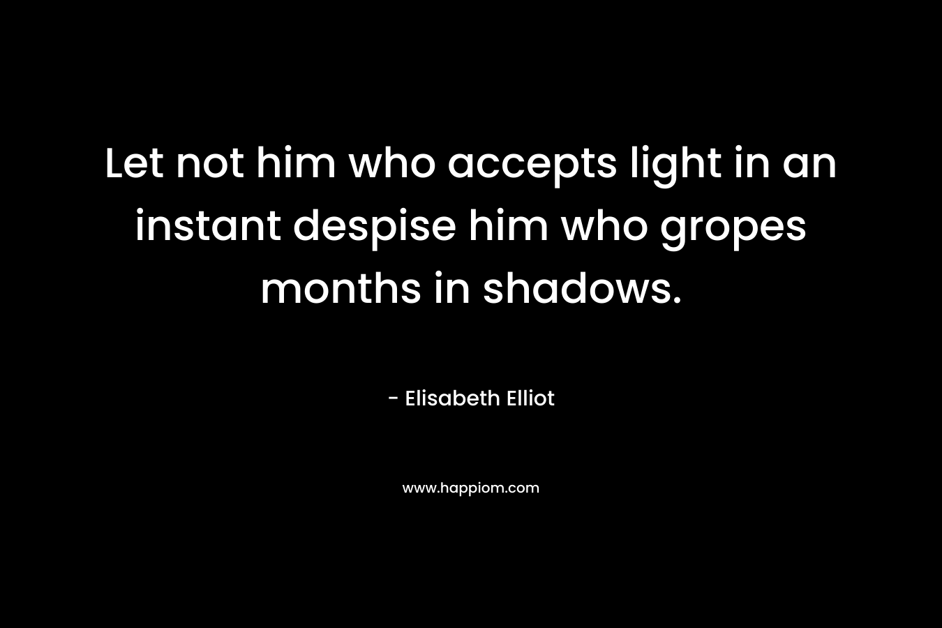 Let not him who accepts light in an instant despise him who gropes months in shadows.