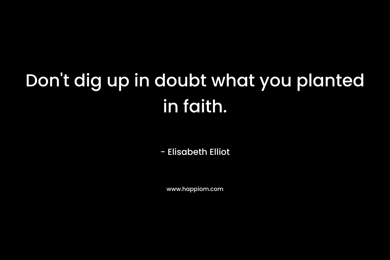 Don’t dig up in doubt what you planted in faith. – Elisabeth Elliot