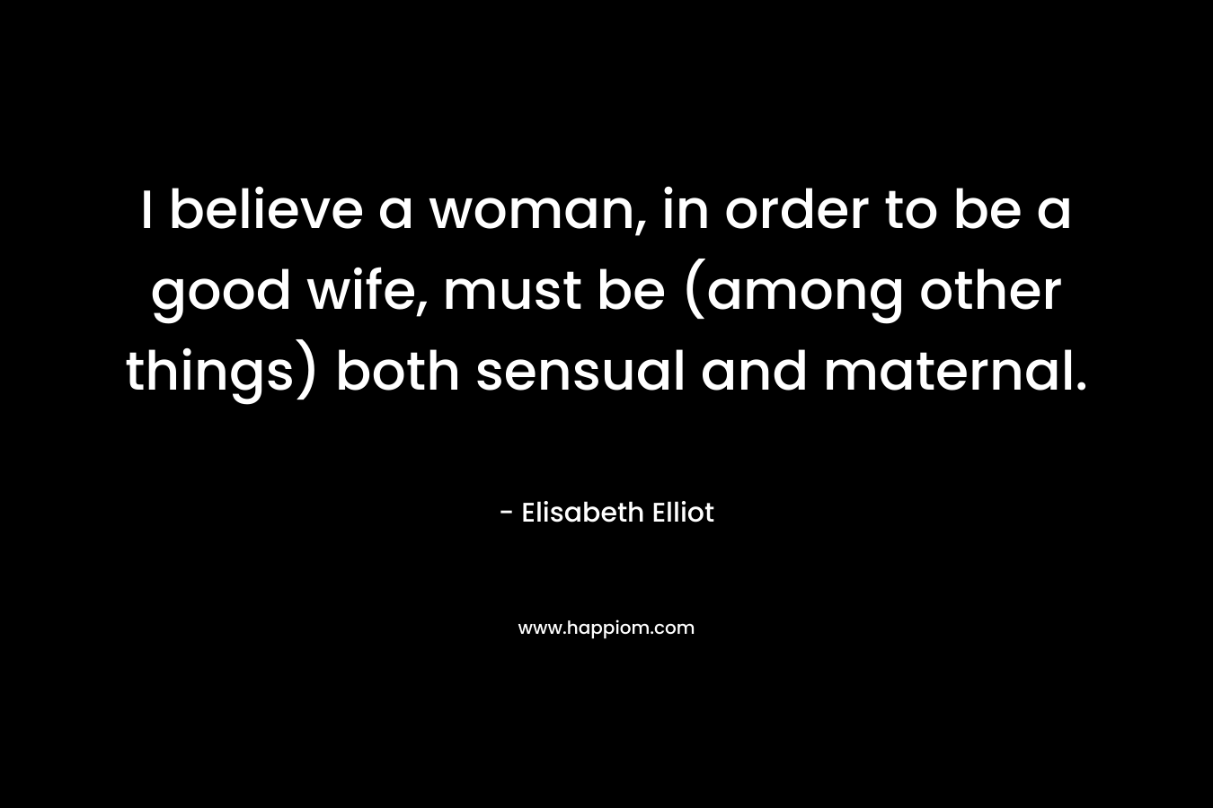 I believe a woman, in order to be a good wife, must be (among other things) both sensual and maternal.