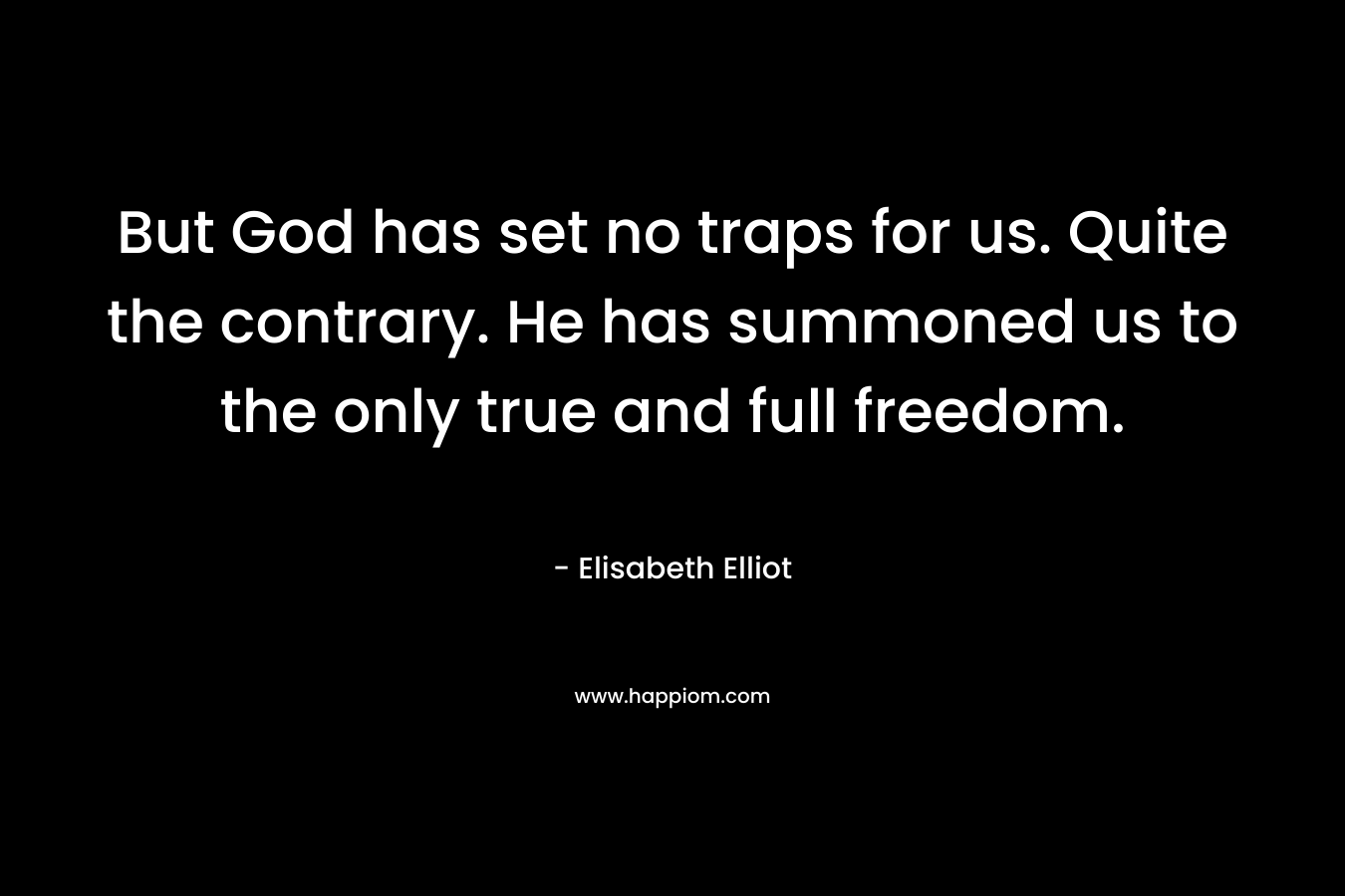 But God has set no traps for us. Quite the contrary. He has summoned us to the only true and full freedom. – Elisabeth Elliot