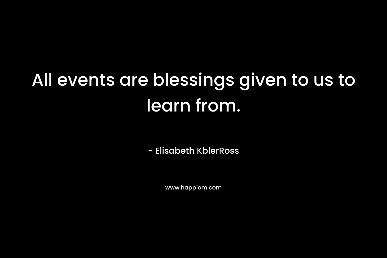 All events are blessings given to us to learn from. – Elisabeth KblerRoss