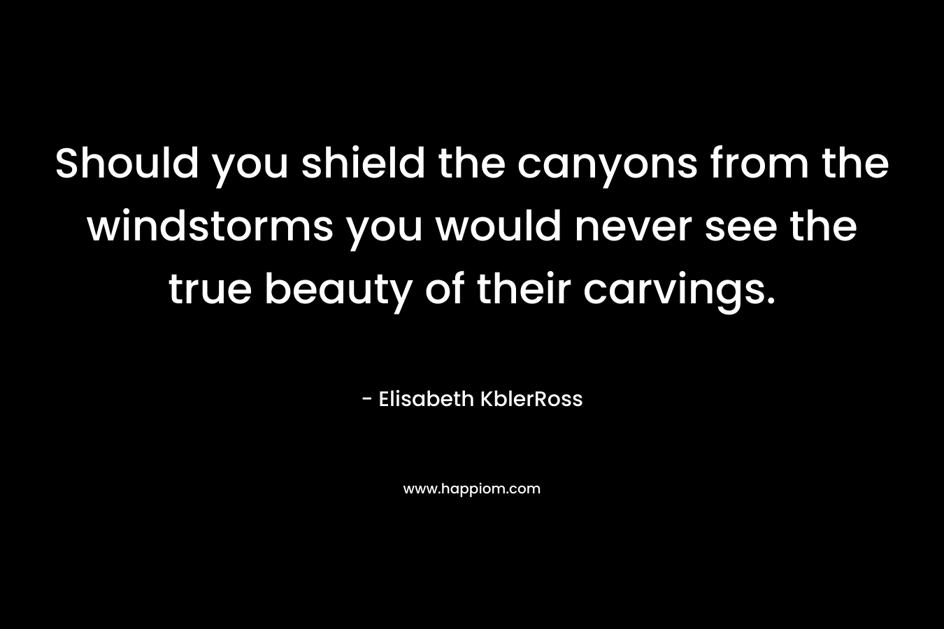 Should you shield the canyons from the windstorms you would never see the true beauty of their carvings. – Elisabeth KblerRoss