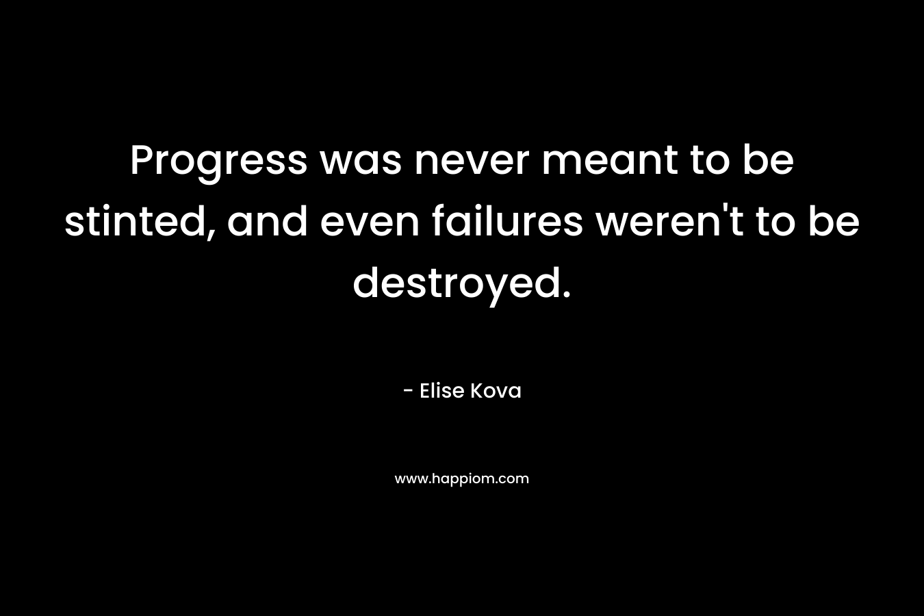 Progress was never meant to be stinted, and even failures weren’t to be destroyed. – Elise Kova