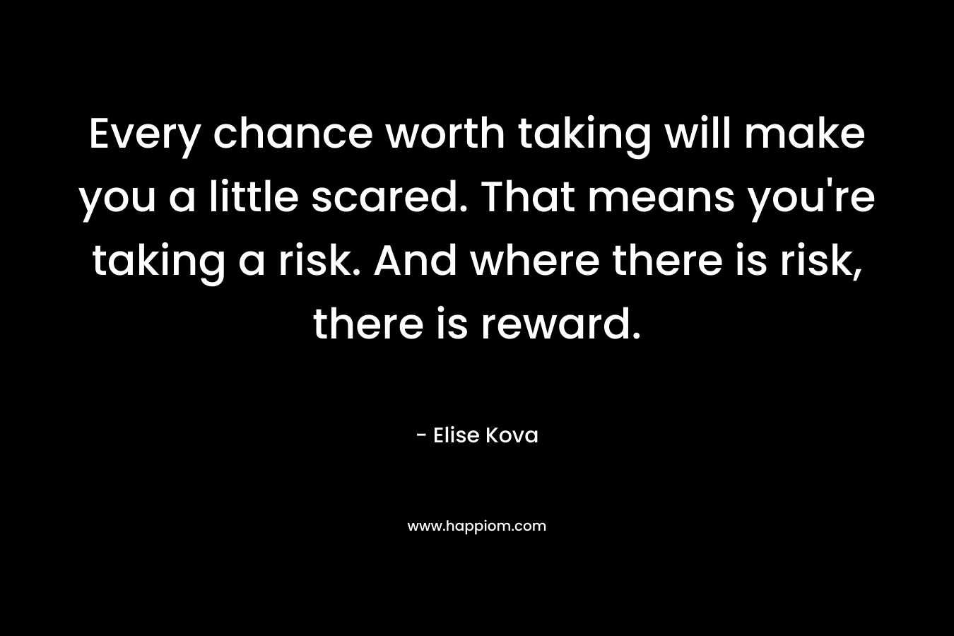 Every chance worth taking will make you a little scared. That means you’re taking a risk. And where there is risk, there is reward. – Elise Kova