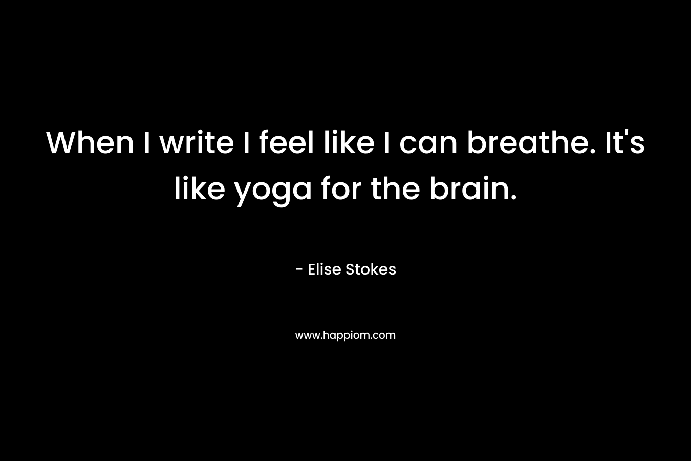 When I write I feel like I can breathe. It’s like yoga for the brain. – Elise Stokes