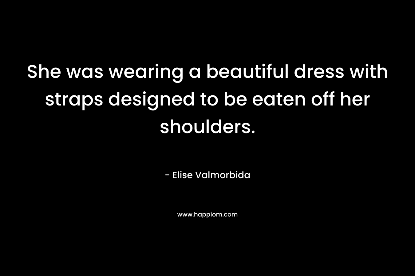She was wearing a beautiful dress with straps designed to be eaten off her shoulders. – Elise Valmorbida