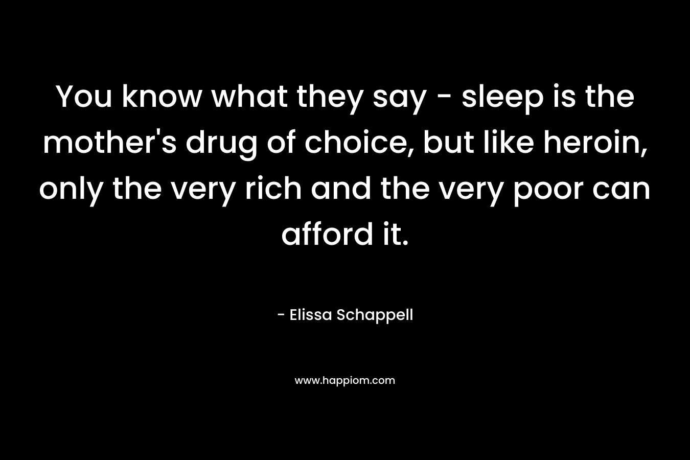 You know what they say – sleep is the mother’s drug of choice, but like heroin, only the very rich and the very poor can afford it. – Elissa Schappell