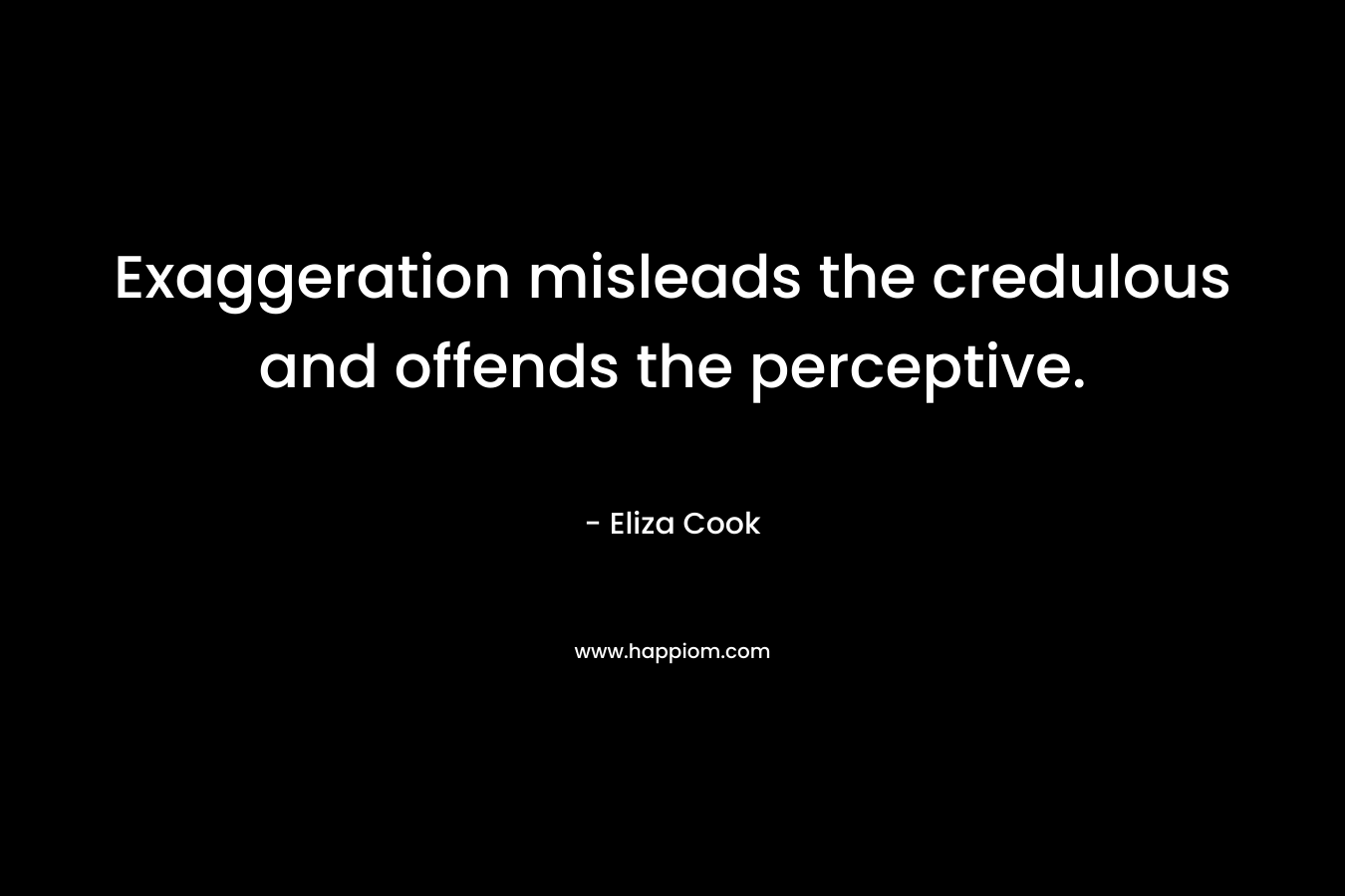 Exaggeration misleads the credulous and offends the perceptive. – Eliza Cook