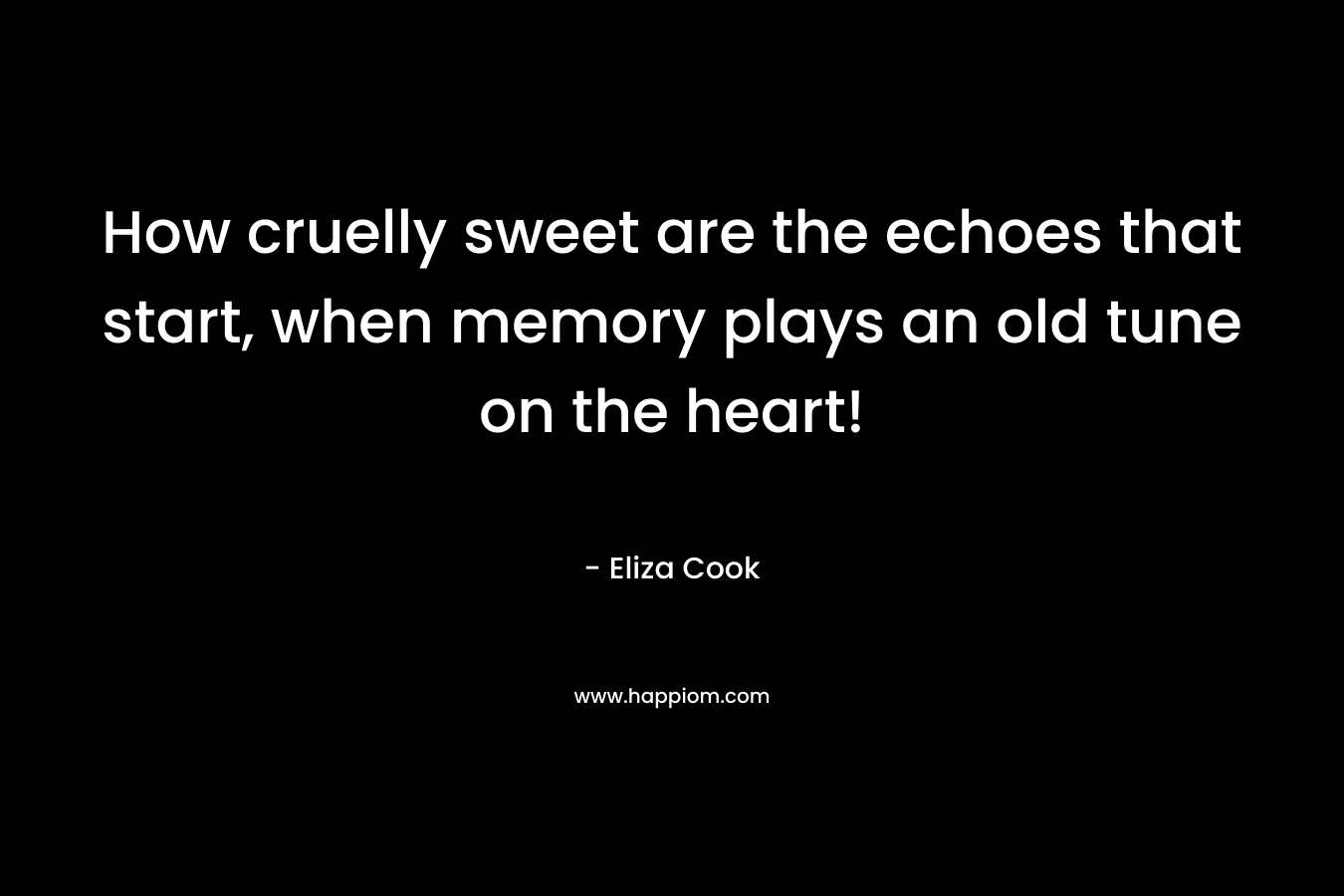How cruelly sweet are the echoes that start, when memory plays an old tune on the heart!