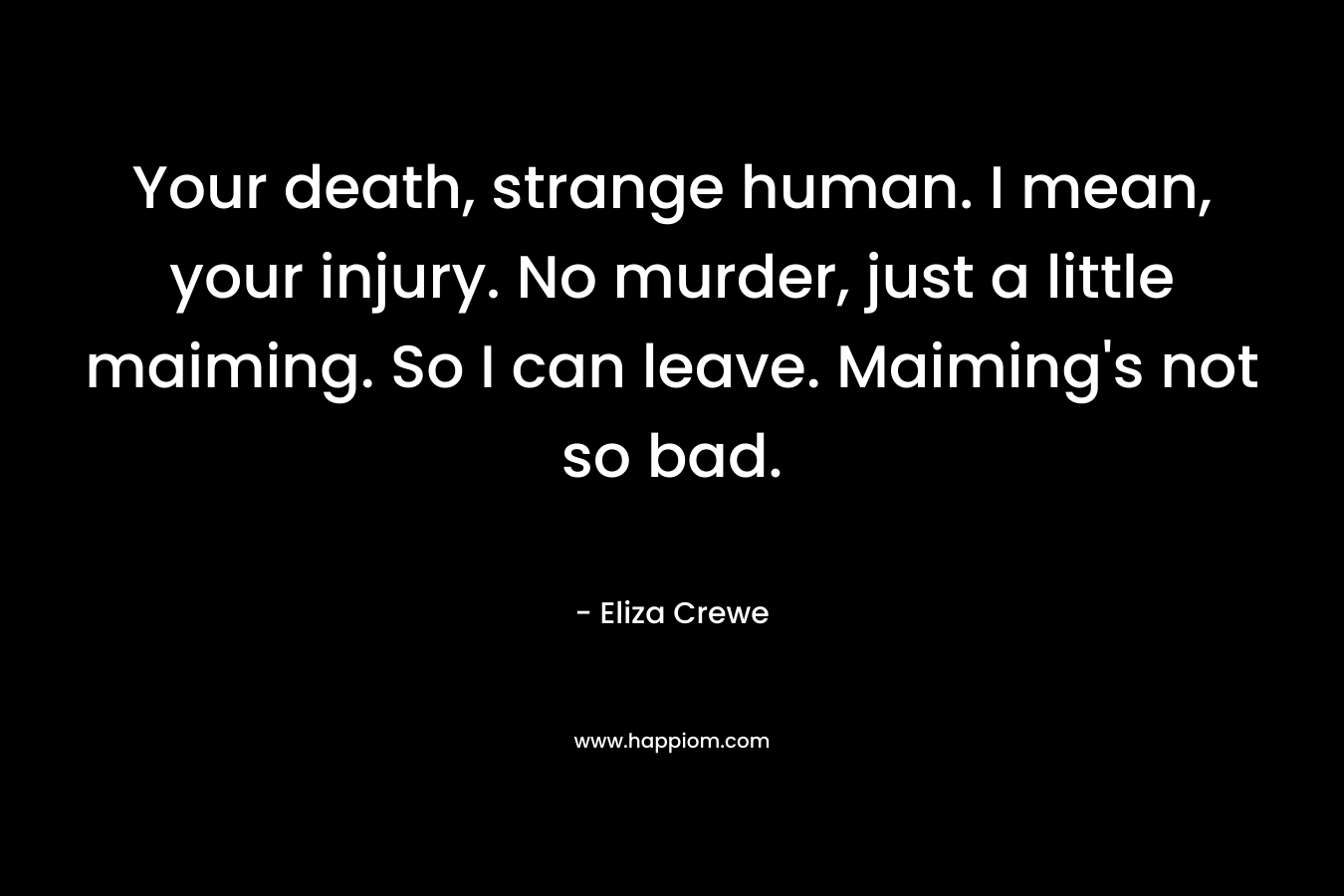 Your death, strange human. I mean, your injury. No murder, just a little maiming. So I can leave. Maiming’s not so bad. – Eliza Crewe