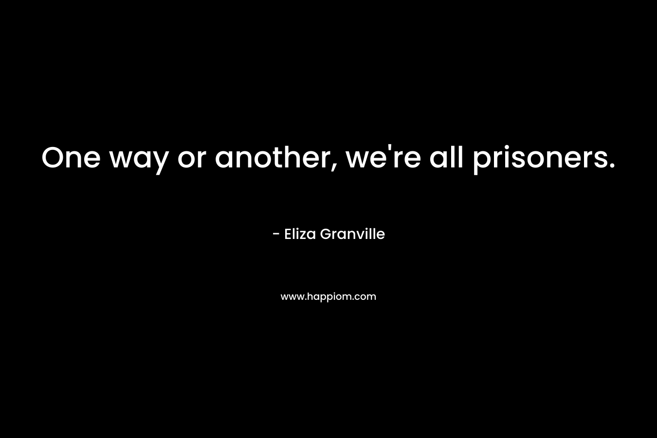 One way or another, we’re all prisoners. – Eliza Granville