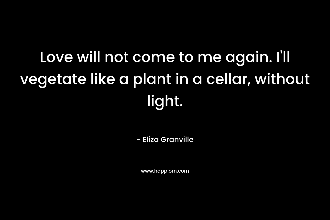 Love will not come to me again. I'll vegetate like a plant in a cellar, without light.