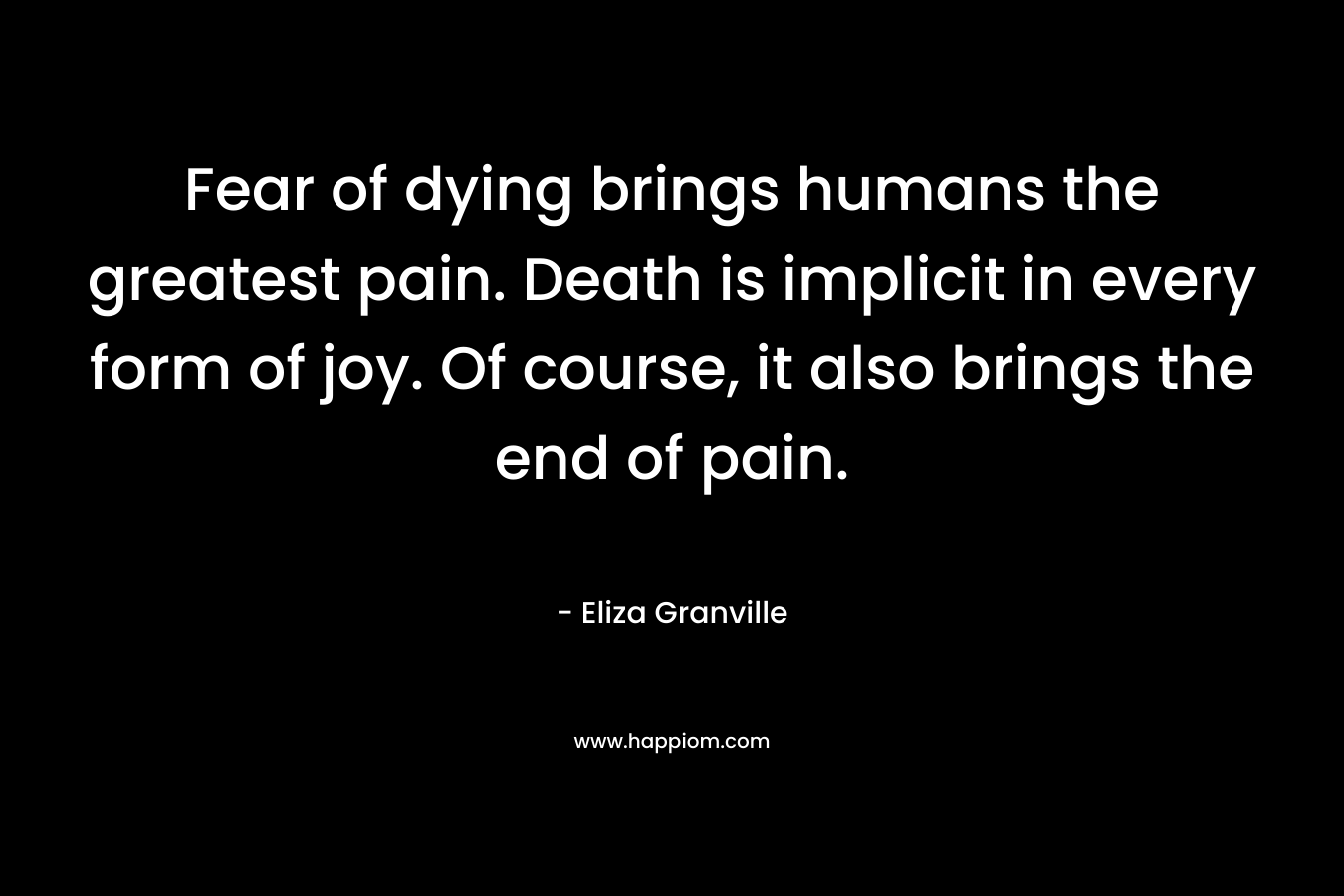 Fear of dying brings humans the greatest pain. Death is implicit in every form of joy. Of course, it also brings the end of pain.