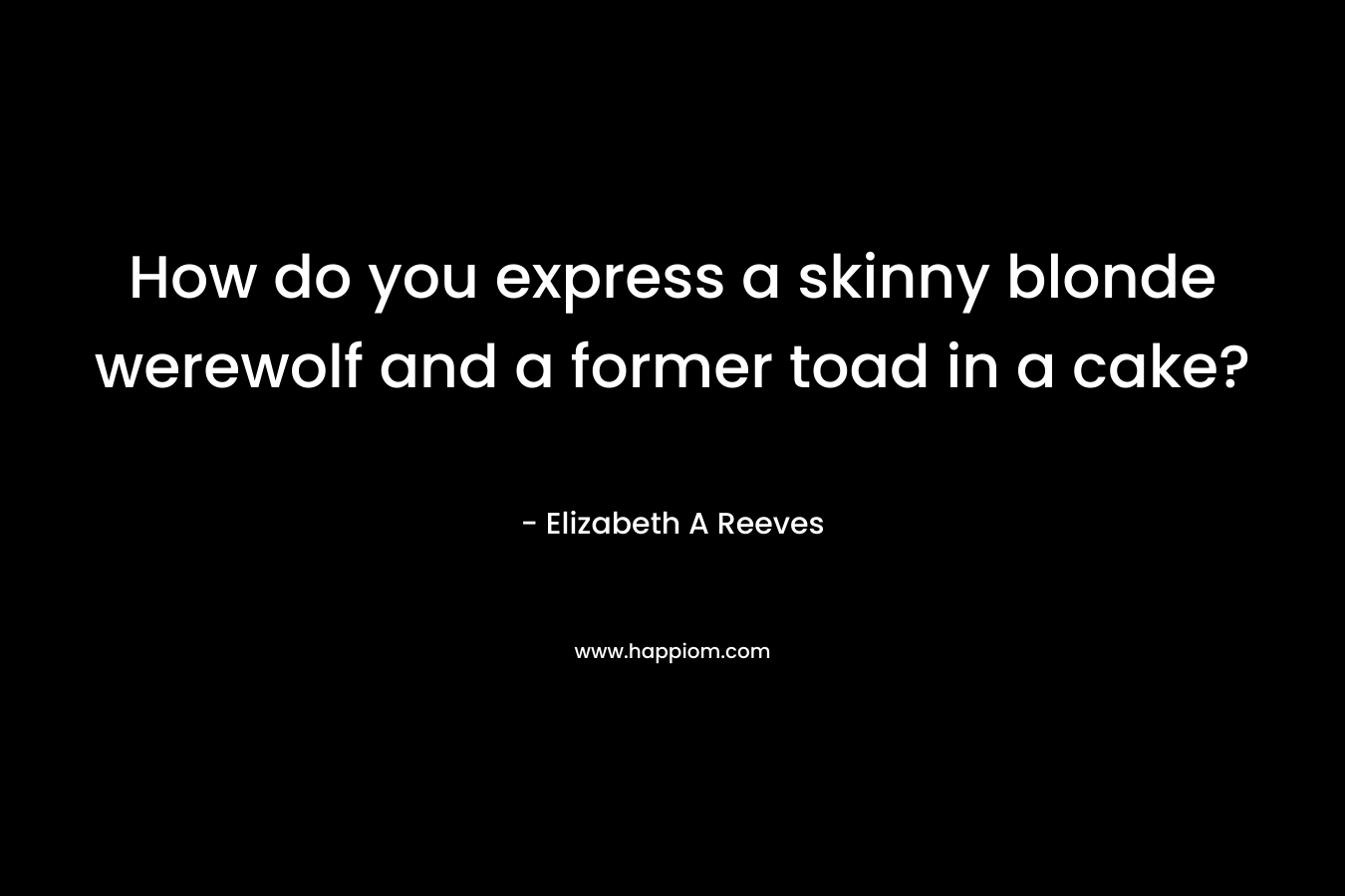 How do you express a skinny blonde werewolf and a former toad in a cake? – Elizabeth A Reeves