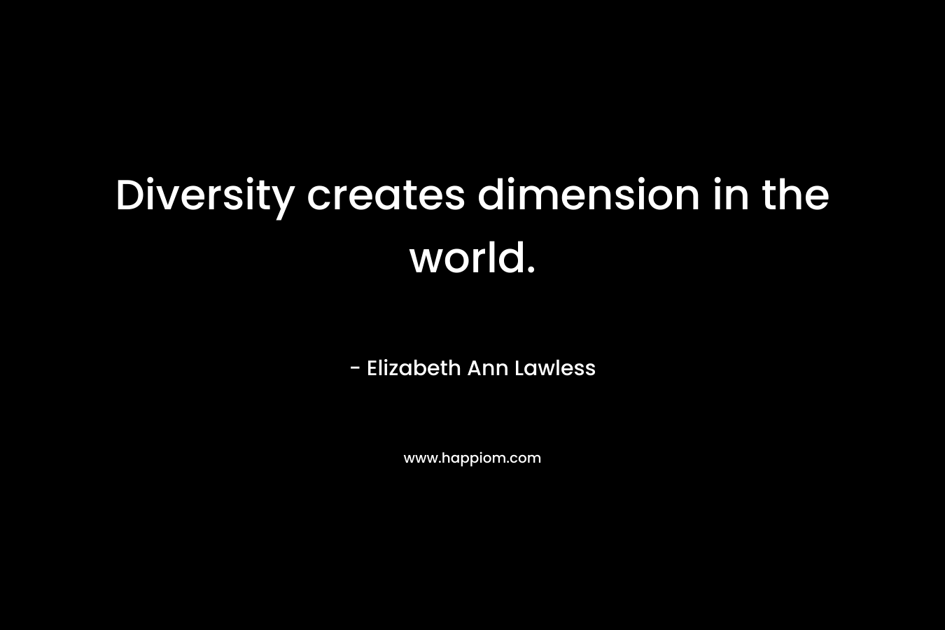 Diversity creates dimension in the world. – Elizabeth Ann Lawless