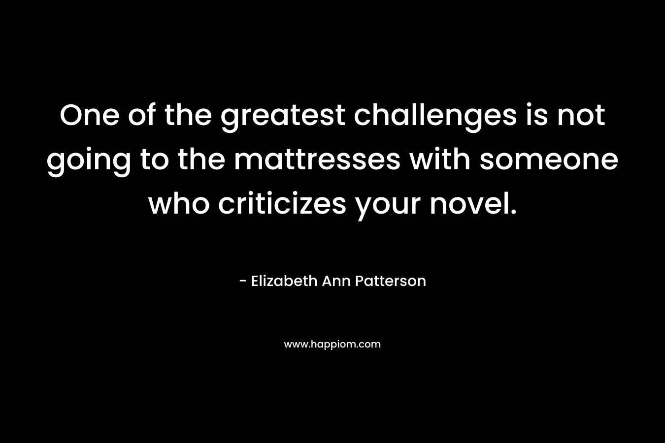 One of the greatest challenges is not going to the mattresses with someone who criticizes your novel. – Elizabeth Ann Patterson