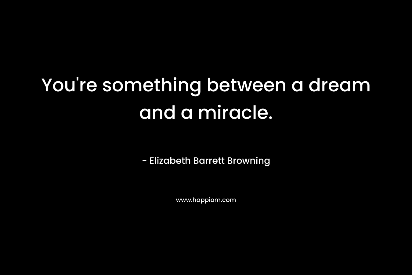 You’re something between a dream and a miracle. – Elizabeth Barrett Browning