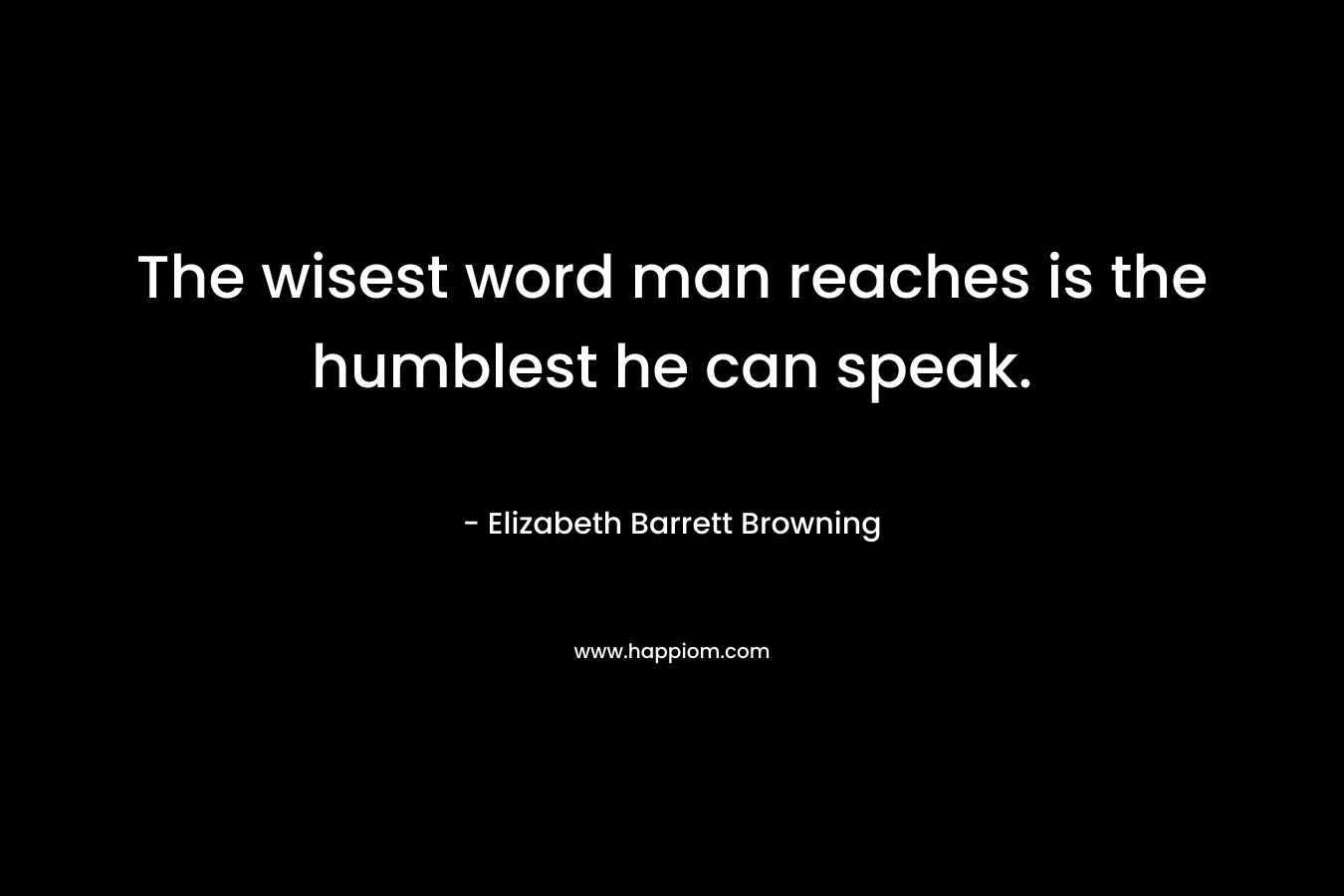 The wisest word man reaches is the humblest he can speak. – Elizabeth Barrett Browning