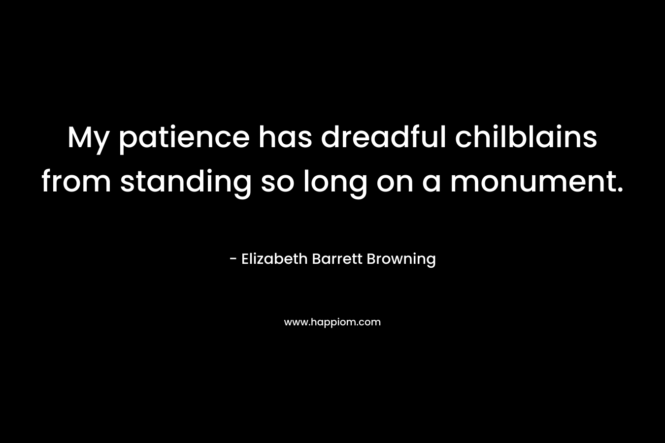 My patience has dreadful chilblains from standing so long on a monument. – Elizabeth Barrett Browning
